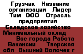 Грузчик › Название организации ­ Лидер Тим, ООО › Отрасль предприятия ­ Складское хозяйство › Минимальный оклад ­ 35 000 - Все города Работа » Вакансии   . Тверская обл.,Вышний Волочек г.